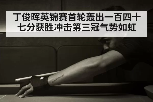 丁俊晖英锦赛首轮轰出一百四十七分获胜冲击第三冠气势如虹