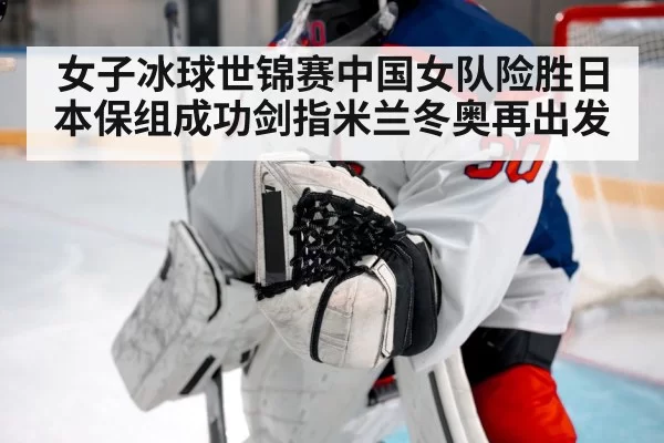 女子冰球世锦赛中国女队险胜日本保组成功剑指米兰冬奥再出发