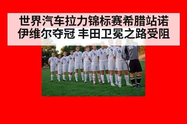世界汽车拉力锦标赛希腊站诺伊维尔夺冠 丰田卫冕之路受阻
