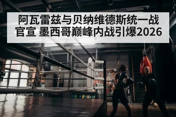 阿瓦雷兹与贝纳维德斯统一战官宣 墨西哥巅峰内战引爆2026