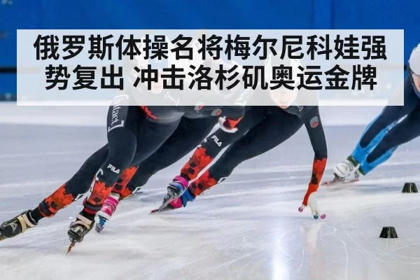 俄罗斯体操名将梅尔尼科娃强势复出 冲击洛杉矶奥运金牌