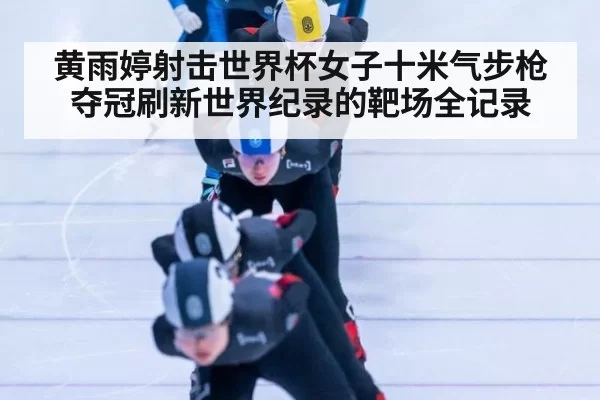 黄雨婷射击世界杯女子十米气步枪夺冠刷新世界纪录的靶场全记录