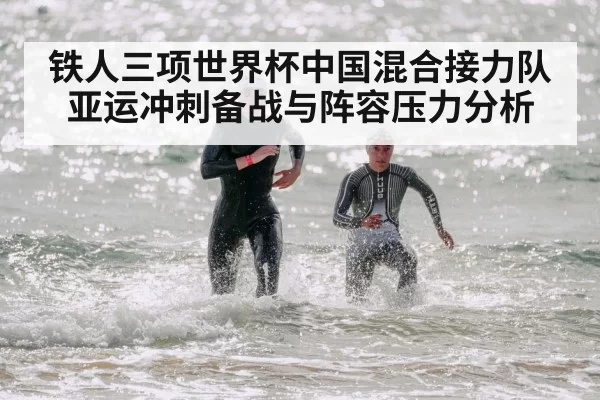 铁人三项世界杯中国混合接力队亚运冲刺备战与阵容压力分析