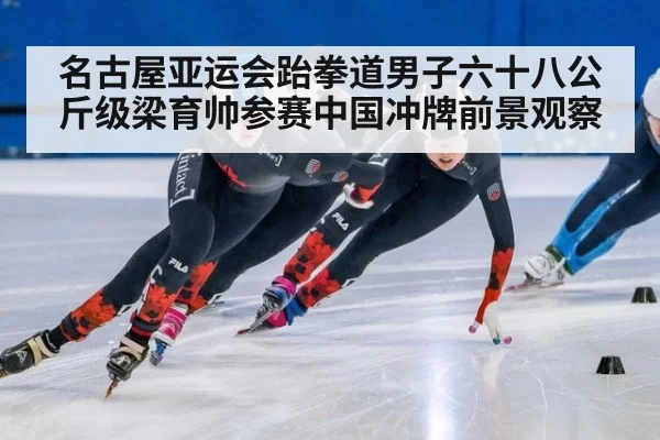 名古屋亚运会跆拳道男子六十八公斤级梁育帅参赛中国冲牌前景观察